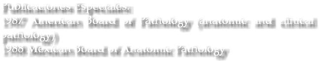 Publicaciones Especiales: 1987 American Board of Pathology (anatomic and clinical pathology) 1988 Mexican Board of Anatomic Pathology